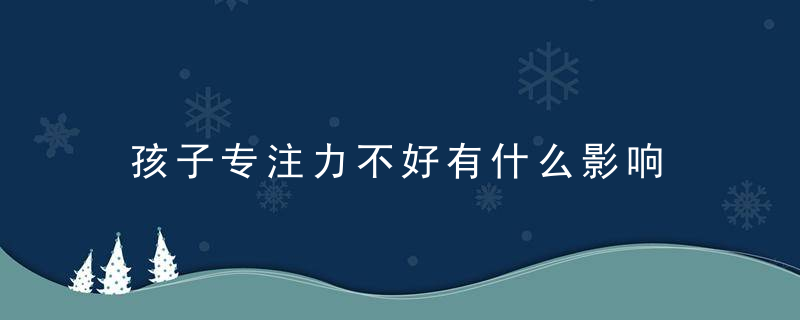 孩子专注力不好有什么影响 孩子专注力不好有哪些影响